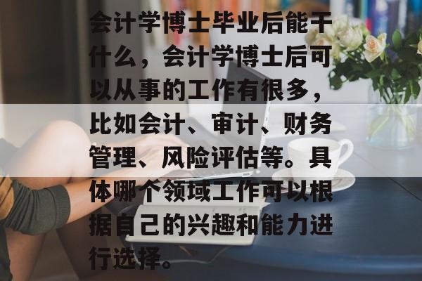 会计学博士毕业后能干什么,会计学博士后可以从事的工作有很多,比如会计、审计、财务管理、风险评估等。具体哪个领域工作可以根据自己的兴趣和能力进行选择。 会计学博士毕业后能干什么,会计学博士后可以从事的工作有很多,比如会计、审计、财务管理、风险评估等。具体哪个领域工作可以根据自己的兴趣和能力进行选择。