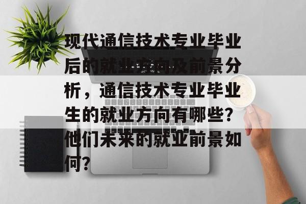 现代通信技术专业毕业后的就业方向及前景分析，通信技术专业毕业生的就业方向有哪些？他们未来的就业前景如何？