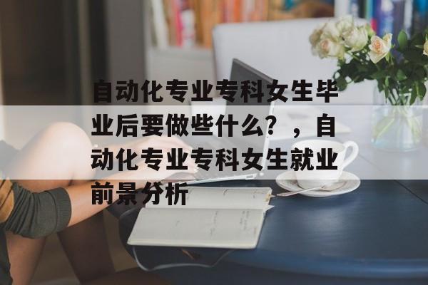 自动化专业专科女生毕业后要做些什么？，自动化专业专科女生就业前景分析