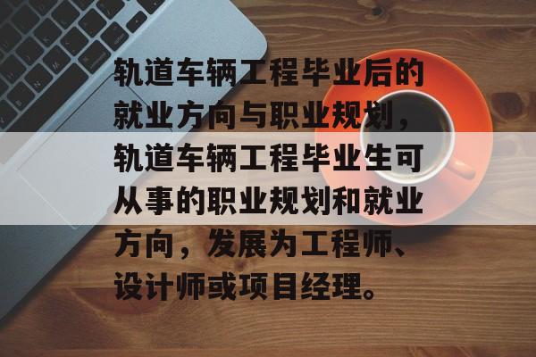 轨道车辆工程毕业后的就业方向与职业规划，轨道车辆工程毕业生可从事的职业规划和就业方向，发展为工程师、设计师或项目经理。