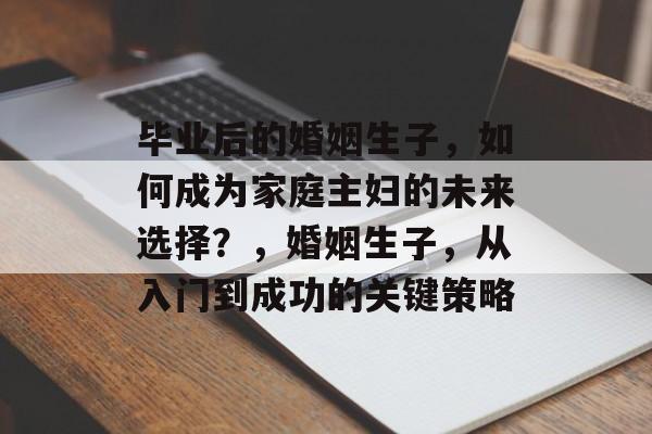 毕业后的婚姻生子，如何成为家庭主妇的未来选择？，婚姻生子，从入门到成功的关键策略