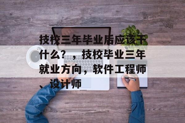 技校三年毕业后应该干什么？，技校毕业三年就业方向，软件工程师、设计师