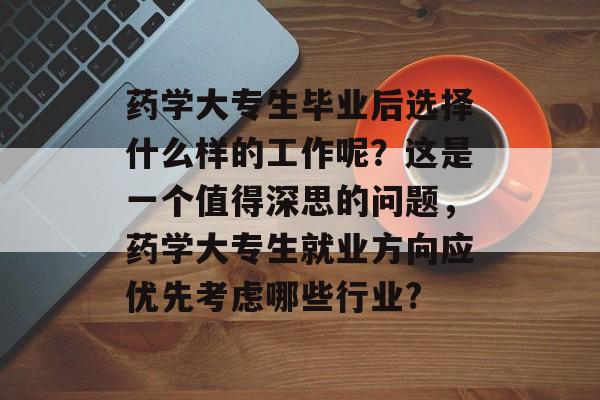 药学大专生毕业后选择什么样的工作呢？这是一个值得深思的问题，药学大专生就业方向应优先考虑哪些行业?