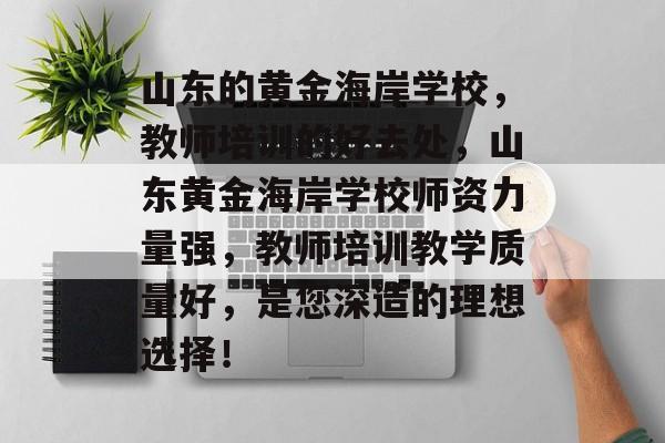 山东的黄金海岸学校,教师培训的好去处,山东黄金海岸学校师资力量强,教师培训教学质量好,是您深造的理想选择! 山东的黄金海岸学校,教师培训的好去处,山东黄金海岸学校师资力量强,教师培训教学质量好,是您深造的理想选择!