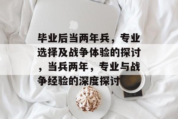 毕业后当两年兵，专业选择及战争体验的探讨，当兵两年，专业与战争经验的深度探讨
