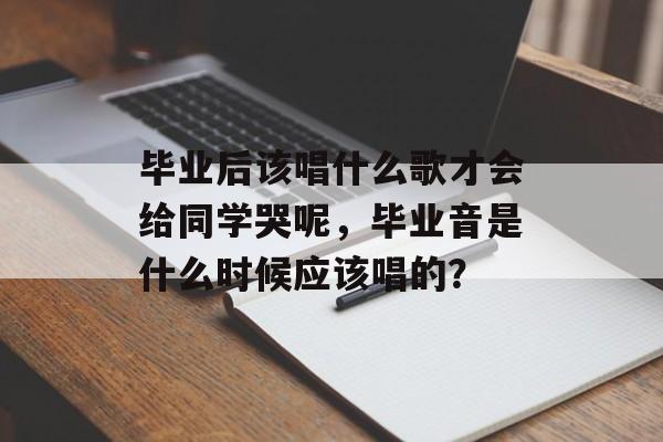毕业后该唱什么歌才会给同学哭呢，毕业音是什么时候应该唱的？