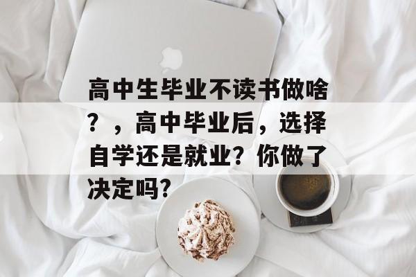 高中生毕业不读书做啥?,高中毕业后,选择自学还是就业?你做了决定吗? 高中生毕业不读书做啥?,高中毕业后,选择自学还是就业?你做了决定吗?