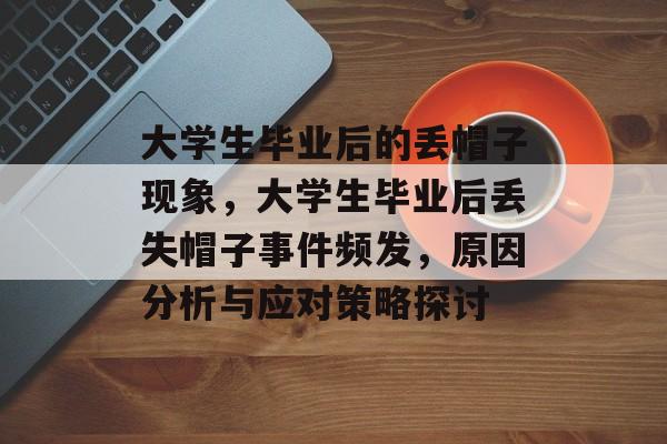 大学生毕业后的丢帽子现象,大学生毕业后丢失帽子事件频发,原因分析与应对策略探讨 大学生毕业后的丢帽子现象,大学生毕业后丢失帽子事件频发,原因分析与应对策略探讨