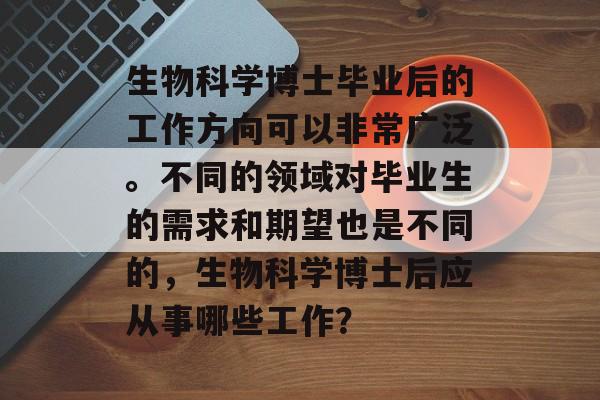 生物科学博士毕业后的工作方向可以非常广泛。不同的领域对毕业生的需求和期望也是不同的，生物科学博士后应从事哪些工作？