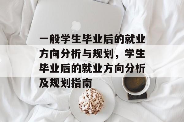 一般学生毕业后的就业方向分析与规划，学生毕业后的就业方向分析及规划指南