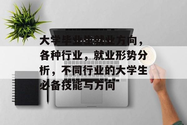 大学毕业生就业方向,各种行业,就业形势分析,不同行业的大学生必备技能与方向 大学毕业生就业方向,各种行业,就业形势分析,不同行业的大学生必备技能与方向
