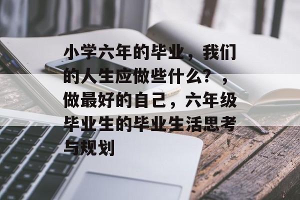 小学六年的毕业，我们的人生应做些什么？，做最好的自己，六年级毕业生的毕业生活思考与规划