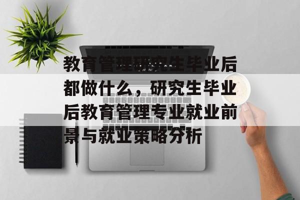 教育管理研究生毕业后都做什么,研究生毕业后教育管理专业就业前景与就业策略分析 教育管理研究生毕业后都做什么,研究生毕业后教育管理专业就业前景与就业策略分析