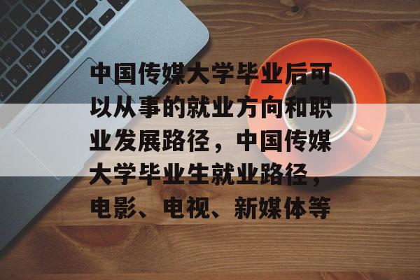 中国传媒大学毕业后可以从事的就业方向和职业发展路径,中国传媒大学毕业生就业路径,电影、电视、新媒体等 中国传媒大学毕业后可以从事的就业方向和职业发展路径,中国传媒大学毕业生就业路径,电影、电视、新媒体等