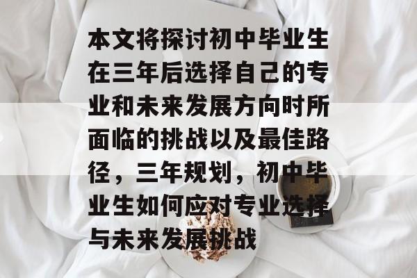 本文将探讨初中毕业生在三年后选择自己的专业和未来发展方向时所面临的挑战以及最佳路径,三年规划,初中毕业生如何应对专业选择与未来发展挑战 本文将探讨初中毕业生在三年后选择自己的专业和未来发展方向时所面临的挑战以及最佳路径,三年规划,初中毕业生如何应对专业选择与未来发展挑战