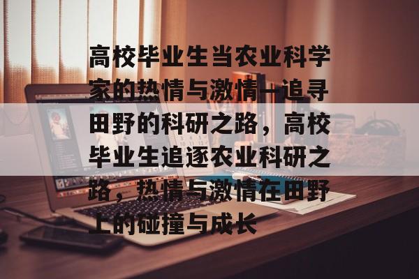 高校毕业生当农业科学家的热情与激情—追寻田野的科研之路，高校毕业生追逐农业科研之路，热情与激情在田野上的碰撞与成长
