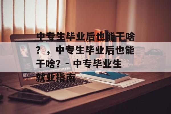 中专生毕业后也能干啥？，中专生毕业后也能干啥？- 中专毕业生就业指南
