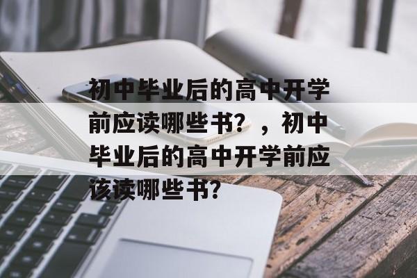 初中毕业后的高中开学前应读哪些书？，初中毕业后的高中开学前应该读哪些书？