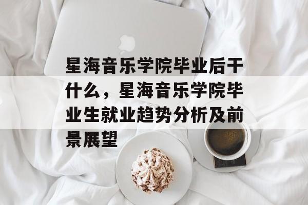 星海音乐学院毕业后干什么，星海音乐学院毕业生就业趋势分析及前景展望
