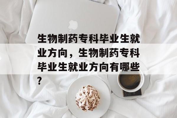 生物制药专科毕业生就业方向，生物制药专科毕业生就业方向有哪些?