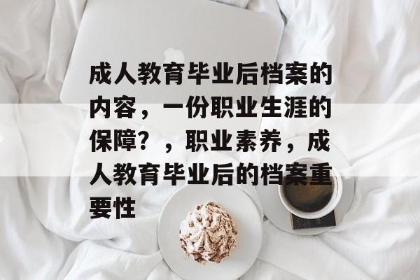 成人教育毕业后档案的内容,一份职业生涯的保障?,职业素养,成人教育毕业后的档案重要性 成人教育毕业后档案的内容,一份职业生涯的保障?,职业素养,成人教育毕业后的档案重要性