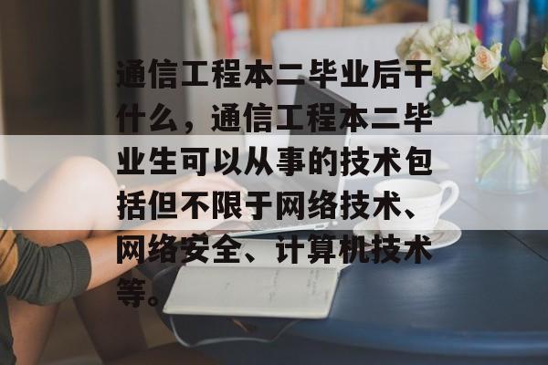 通信工程本二毕业后干什么，通信工程本二毕业生可以从事的技术包括但不限于网络技术、网络安全、计算机技术等。