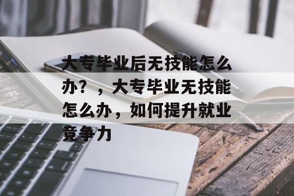 大专毕业后无技能怎么办？，大专毕业无技能怎么办，如何提升就业竞争力