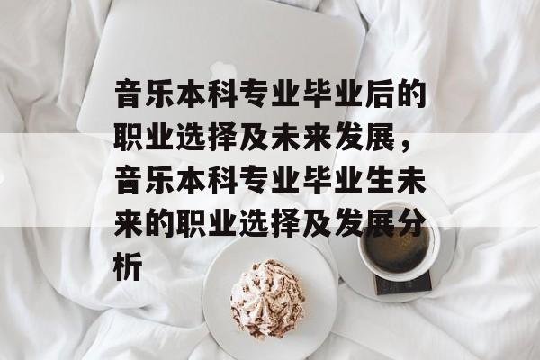 音乐本科专业毕业后的职业选择及未来发展,音乐本科专业毕业生未来的职业选择及发展分析 音乐本科专业毕业后的职业选择及未来发展,音乐本科专业毕业生未来的职业选择及发展分析