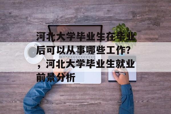 河北大学毕业生在毕业后可以从事哪些工作？，河北大学毕业生就业前景分析