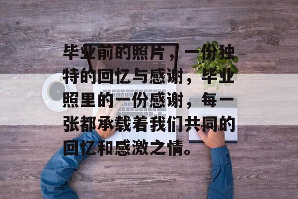 毕业前的照片，一份独特的回忆与感谢，毕业照里的一份感谢，每一张都承载着我们共同的回忆和感激之情。