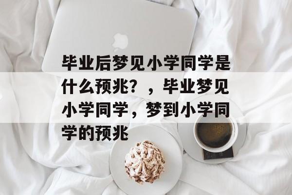 毕业后梦见小学同学是什么预兆?,毕业梦见小学同学,梦到小学同学的预兆 毕业后梦见小学同学是什么预兆?,毕业梦见小学同学,梦到小学同学的预兆