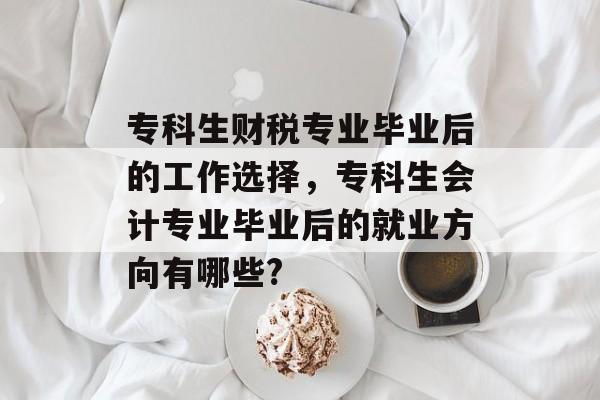 专科生财税专业毕业后的工作选择,专科生会计专业毕业后的就业方向有哪些? 专科生财税专业毕业后的工作选择,专科生会计专业毕业后的就业方向有哪些?