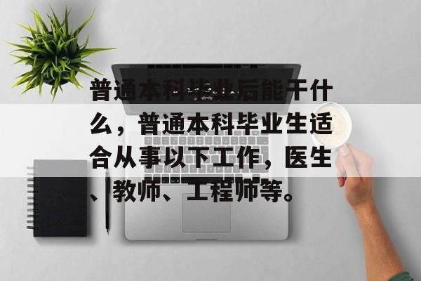 普通本科毕业后能干什么，普通本科毕业生适合从事以下工作，医生、教师、工程师等。