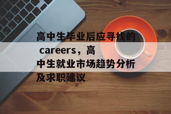 高中生毕业后应寻找的 careers，高中生就业市场趋势分析及求职建议