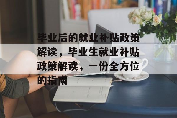 毕业后的就业补贴政策解读，毕业生就业补贴政策解读，一份全方位的指南