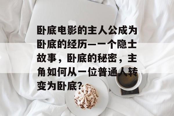 卧底电影的主人公成为卧底的经历—一个隐士故事,卧底的秘密,主角如何从一位普通人转变为卧底? 卧底电影的主人公成为卧底的经历—一个隐士故事,卧底的秘密,主角如何从一位普通人转变为卧底?