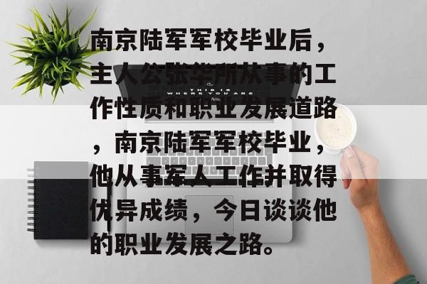 南京陆军军校毕业后，主人公张华所从事的工作性质和职业发展道路，南京陆军军校毕业，他从事军人工作并取得优异成绩，今日谈谈他的职业发展之路。