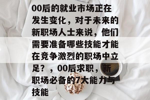00后的就业市场正在发生变化，对于未来的新职场人士来说，他们需要准备哪些技能才能在竞争激烈的职场中立足？，00后求职，新职场必备的7大能力与技能