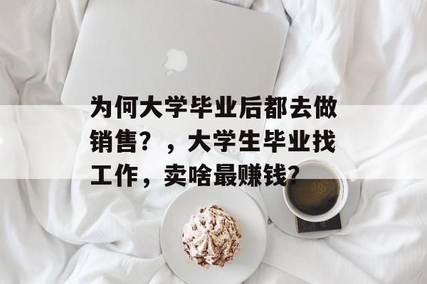 为何大学毕业后都去做销售？，大学生毕业找工作，卖啥最赚钱？
