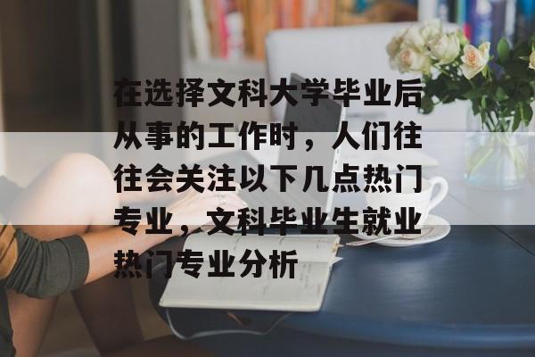 在选择文科大学毕业后从事的工作时,人们往往会关注以下几点热门专业,文科毕业生就业热门专业分析 在选择文科大学毕业后从事的工作时,人们往往会关注以下几点热门专业,文科毕业生就业热门专业分析