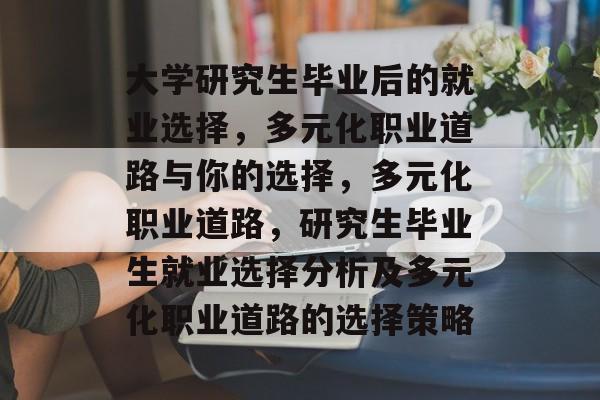 大学研究生毕业后的就业选择,多元化职业道路与你的选择,多元化职业道路,研究生毕业生就业选择分析及多元化职业道路的选择策略 大学研究生毕业后的就业选择,多元化职业道路与你的选择,多元化职业道路,研究生毕业生就业选择分析及多元化职业道路的选择策略