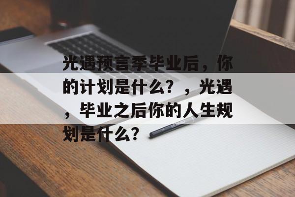 光遇预言季毕业后,你的计划是什么?,光遇,毕业之后你的人生规划是什么? 光遇预言季毕业后,你的计划是什么?,光遇,毕业之后你的人生规划是什么?