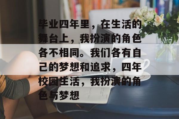 毕业四年里,在生活的舞台上,我扮演的角色各不相同。我们各有自己的梦想和追求,四年校园生活,我扮演的角色与梦想 毕业四年里,在生活的舞台上,我扮演的角色各不相同。我们各有自己的梦想和追求,四年校园生活,我扮演的角色与梦想
