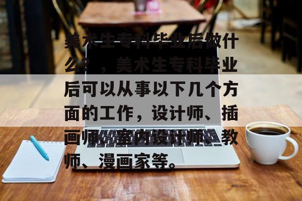美术生专科毕业后做什么？，美术生专科毕业后可以从事以下几个方面的工作，设计师、插画师、室内设计师、教师、漫画家等。