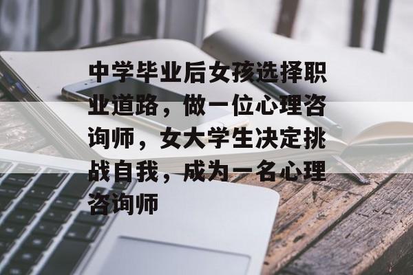 中学毕业后女孩选择职业道路,做一位心理咨询师,女大学生决定挑战自我,成为一名心理咨询师 中学毕业后女孩选择职业道路,做一位心理咨询师,女大学生决定挑战自我,成为一名心理咨询师