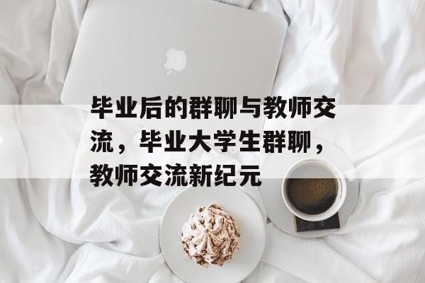 毕业后的群聊与教师交流，毕业大学生群聊，教师交流新纪元