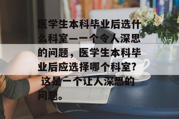 医学生本科毕业后选什么科室—一个令人深思的问题，医学生本科毕业后应选择哪个科室? 这是一个让人深思的问题。