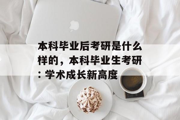 本科毕业后考研是什么样的,本科毕业生考研: 学术成长新高度 本科毕业后考研是什么样的,本科毕业生考研: 学术成长新高度