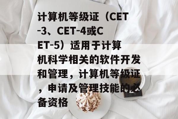 计算机等级证(CET-3、CET-4或CET-5)适用于计算机科学相关的软件开发和管理,计算机等级证,申请及管理技能的必备资格 计算机等级证(CET-3、CET-4或CET-5)适用于计算机科学相关的软件开发和管理,计算机等级证,申请及管理技能的必备资格