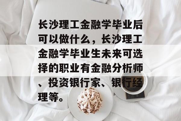 长沙理工金融学毕业后可以做什么，长沙理工金融学毕业生未来可选择的职业有金融分析师、投资银行家、银行经理等。
